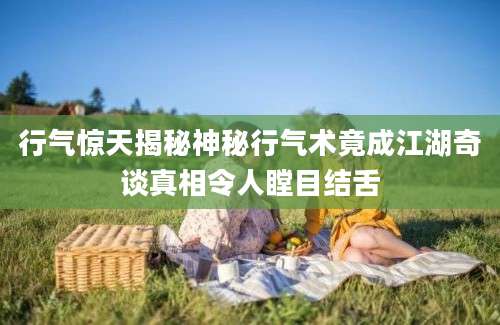 行气惊天揭秘神秘行气术竟成江湖奇谈真相令人瞠目结舌