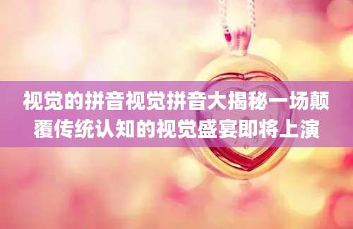 视觉的拼音视觉拼音大揭秘一场颠覆传统认知的视觉盛宴即将上演