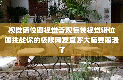 视觉错位图视觉奇观惊悚视觉错位图挑战你的极限网友直呼大脑要崩溃了
