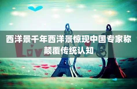 西洋景千年西洋景惊现中国专家称颠覆传统认知