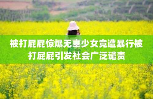 被打屁屁惊爆无辜少女竟遭暴行被打屁屁引发社会广泛谴责
