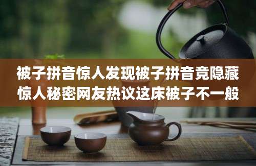 被子拼音惊人发现被子拼音竟隐藏惊人秘密网友热议这床被子不一般