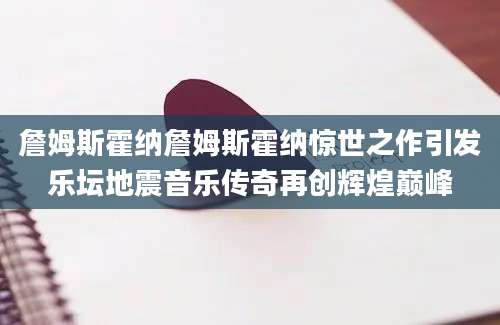 詹姆斯霍纳詹姆斯霍纳惊世之作引发乐坛地震音乐传奇再创辉煌巅峰