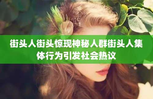 街头人街头惊现神秘人群街头人集体行为引发社会热议