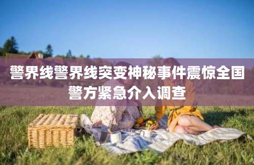 警界线警界线突变神秘事件震惊全国警方紧急介入调查