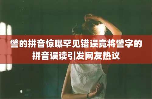譬的拼音惊曝罕见错误竟将譬字的拼音误读引发网友热议