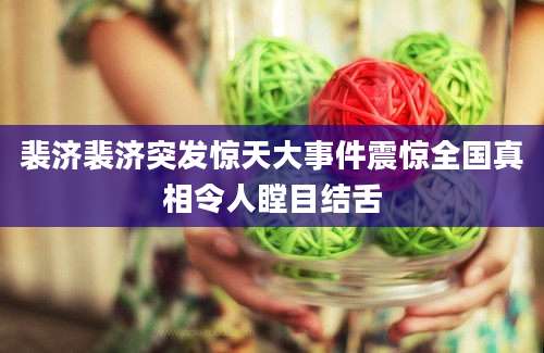 裴济裴济突发惊天大事件震惊全国真相令人瞠目结舌