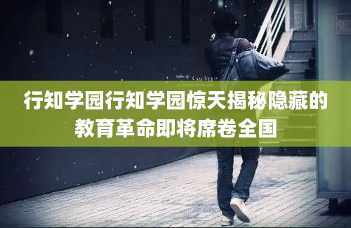 行知学园行知学园惊天揭秘隐藏的教育革命即将席卷全国