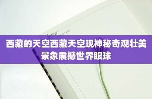 西藏的天空西藏天空现神秘奇观壮美景象震撼世界眼球