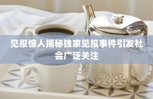 见报惊人揭秘独家见报事件引发社会广泛关注