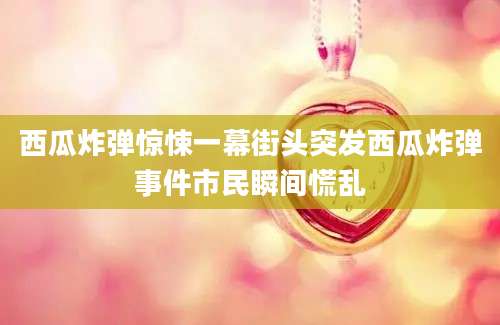 西瓜炸弹惊悚一幕街头突发西瓜炸弹事件市民瞬间慌乱