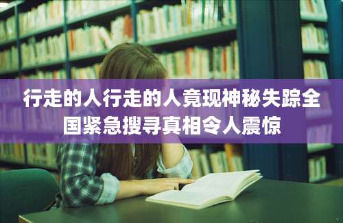 行走的人行走的人竟现神秘失踪全国紧急搜寻真相令人震惊