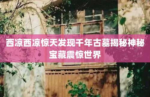 西凉西凉惊天发现千年古墓揭秘神秘宝藏震惊世界