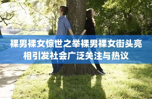 裸男裸女惊世之举裸男裸女街头亮相引发社会广泛关注与热议