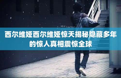 西尔维娅西尔维娅惊天揭秘隐藏多年的惊人真相震惊全球