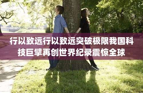 行以致远行以致远突破极限我国科技巨擘再创世界纪录震惊全球