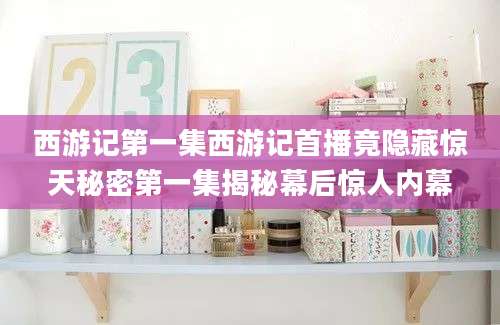 西游记第一集西游记首播竟隐藏惊天秘密第一集揭秘幕后惊人内幕