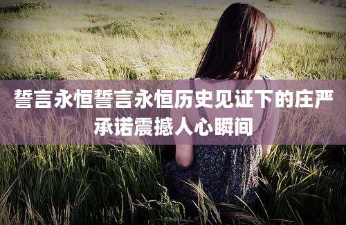 誓言永恒誓言永恒历史见证下的庄严承诺震撼人心瞬间