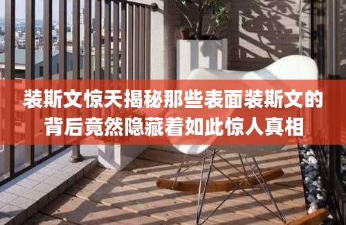 装斯文惊天揭秘那些表面装斯文的背后竟然隐藏着如此惊人真相