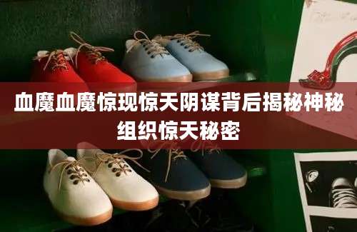 血魔血魔惊现惊天阴谋背后揭秘神秘组织惊天秘密