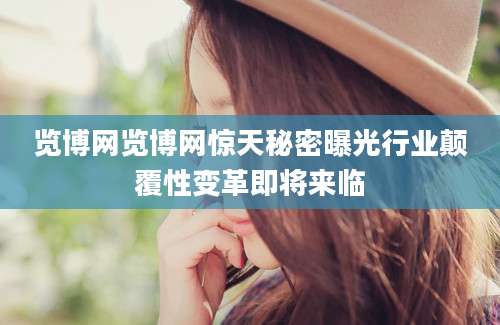览博网览博网惊天秘密曝光行业颠覆性变革即将来临