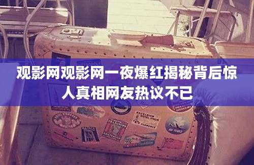 观影网观影网一夜爆红揭秘背后惊人真相网友热议不已