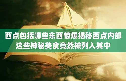 西点包括哪些东西惊爆揭秘西点内部这些神秘美食竟然被列入其中