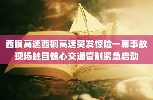 西铜高速西铜高速突发惊险一幕事故现场触目惊心交通管制紧急启动