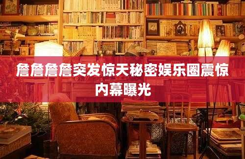 詹詹詹詹突发惊天秘密娱乐圈震惊内幕曝光