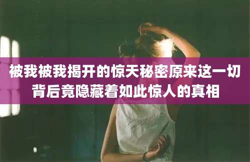 被我被我揭开的惊天秘密原来这一切背后竟隐藏着如此惊人的真相