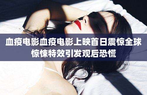 血疫电影血疫电影上映首日震惊全球惊悚特效引发观后恐慌