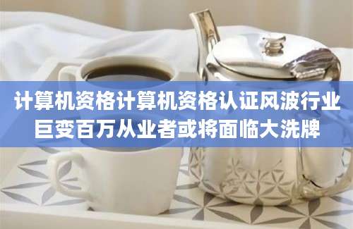 计算机资格计算机资格认证风波行业巨变百万从业者或将面临大洗牌
