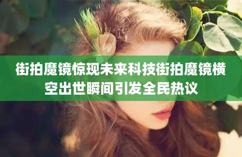街拍魔镜惊现未来科技街拍魔镜横空出世瞬间引发全民热议