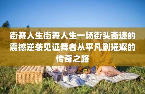 街舞人生街舞人生一场街头奇迹的震撼逆袭见证舞者从平凡到璀璨的传奇之路
