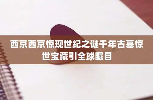 西京西京惊现世纪之谜千年古墓惊世宝藏引全球瞩目