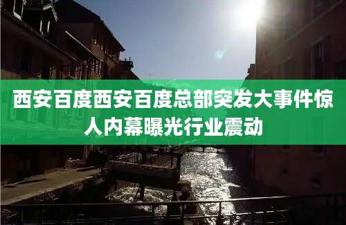 西安百度西安百度总部突发大事件惊人内幕曝光行业震动