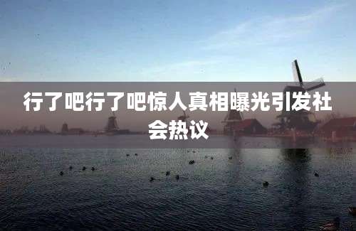 行了吧行了吧惊人真相曝光引发社会热议