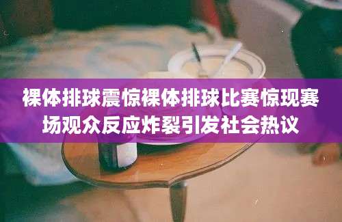 裸体排球震惊裸体排球比赛惊现赛场观众反应炸裂引发社会热议