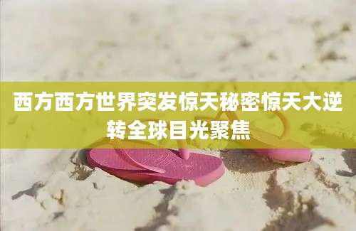 西方西方世界突发惊天秘密惊天大逆转全球目光聚焦