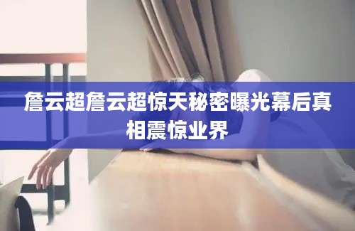 詹云超詹云超惊天秘密曝光幕后真相震惊业界