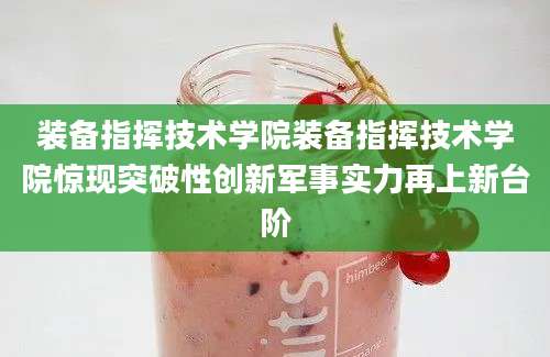 装备指挥技术学院装备指挥技术学院惊现突破性创新军事实力再上新台阶