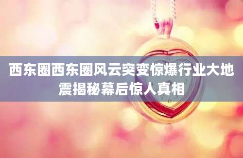 西东圈西东圈风云突变惊爆行业大地震揭秘幕后惊人真相