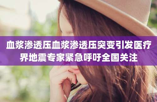 血浆渗透压血浆渗透压突变引发医疗界地震专家紧急呼吁全国关注