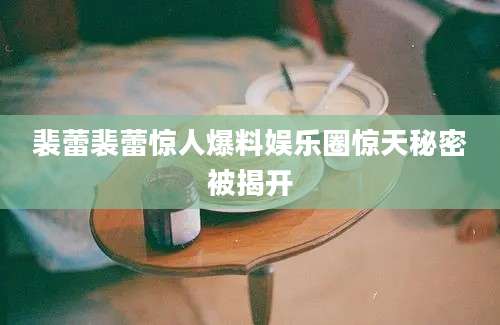 裴蕾裴蕾惊人爆料娱乐圈惊天秘密被揭开