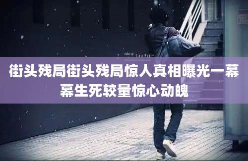 街头残局街头残局惊人真相曝光一幕幕生死较量惊心动魄