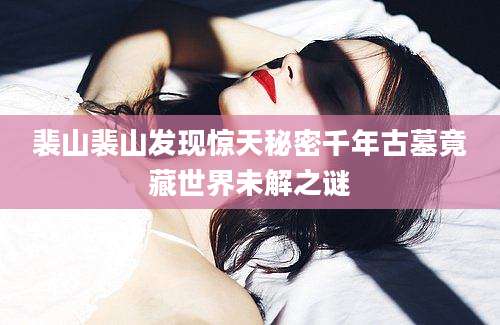 裴山裴山发现惊天秘密千年古墓竟藏世界未解之谜