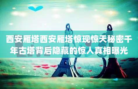 西安雁塔西安雁塔惊现惊天秘密千年古塔背后隐藏的惊人真相曝光