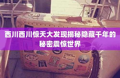 西川西川惊天大发现揭秘隐藏千年的秘密震惊世界