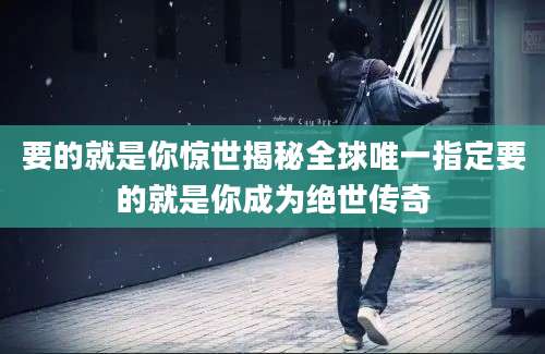 要的就是你惊世揭秘全球唯一指定要的就是你成为绝世传奇