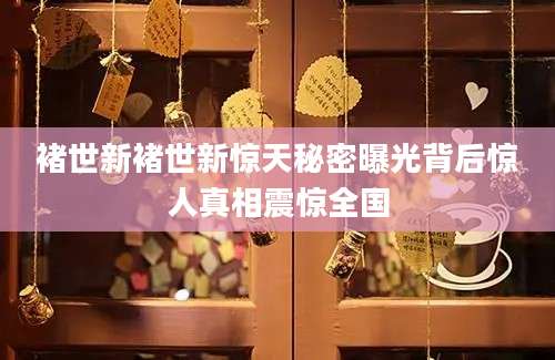 褚世新褚世新惊天秘密曝光背后惊人真相震惊全国